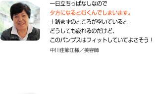 一日中立ちっぱなしなので夕方になるとむくんでしまいます。土踏まずのところが空いているとどうしても疲れるのだけど、このパンプスはフィットしてよさそう！中川佳節江様／美容師