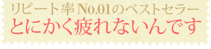リピート率No.01ベストセラー　とにかく疲れないんです