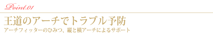 Point.1　王道のアーチでトラブル予防。アーチフィッターのひみつ、縦と横アーチによるサポート
