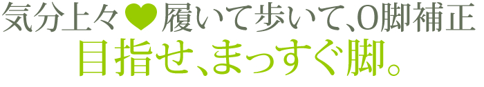 気分上々　 履いて歩いて、O脚補正　目指せ、まっすぐ脚。