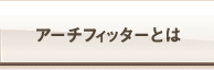 アーチフィッターとは