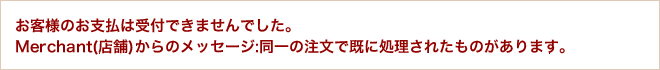お客様のお支払は受付できませんでした。Merchant(店舗)からのメッセージ:同一の注文で既に処理されたものがあります。